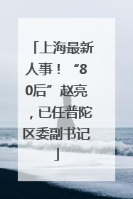 上海最新人事！“80后”赵亮，已任普陀区委副书记