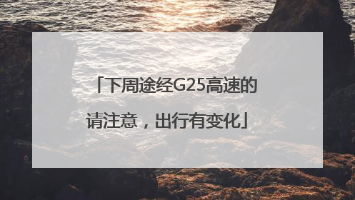 下周途经G25高速的请注意，出行有变化