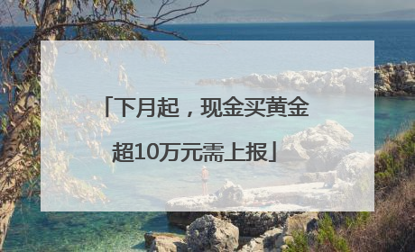 下月起，现金买黄金超10万元需上报