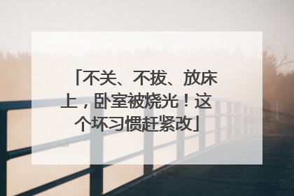 不关、不拔、放床上，卧室被烧光！这个坏习惯赶紧改