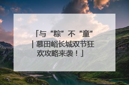 与“粽”不“童”｜慕田峪长城双节狂欢攻略来袭！