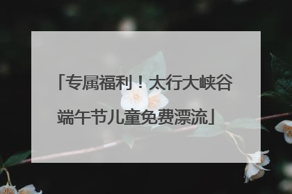 专属福利！太行大峡谷端午节儿童免费漂流
