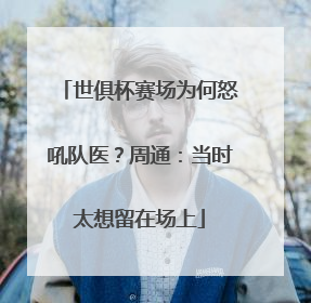 世俱杯赛场为何怒吼队医？周通：当时太想留在场上
