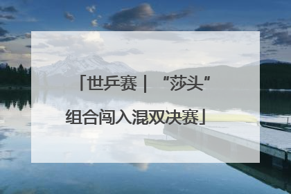 世乒赛｜“莎头”组合闯入混双决赛