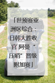 世预赛亚洲区综合：日韩大胜收官 阿曼“压哨”晋级附加赛
