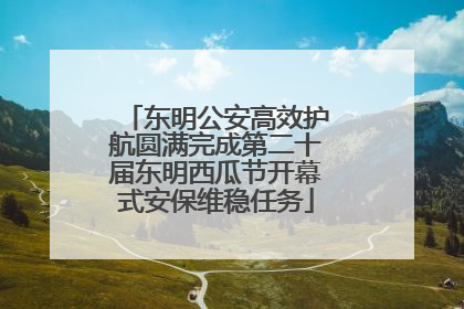 东明公安高效护航圆满完成第二十届东明西瓜节开幕式安保维稳任务