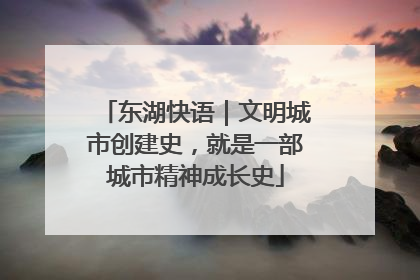 东湖快语｜文明城市创建史，就是一部城市精神成长史