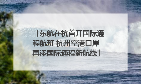 东航在杭首开国际通程航班 杭州空港口岸再添国际通程新航线