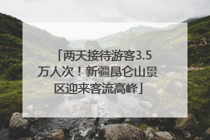 两天接待游客3.5万人次！新疆昆仑山景区迎来客流高峰