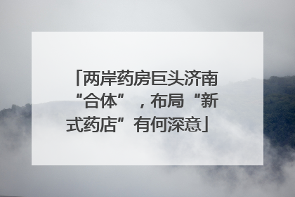 两岸药房巨头济南“合体”，布局“新式药店”有何深意