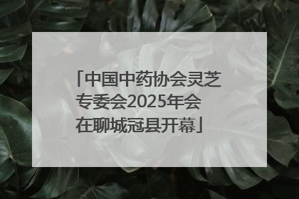 中国中药协会灵芝专委会2025年会在聊城冠县开幕