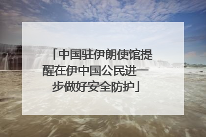 中国驻伊朗使馆提醒在伊中国公民进一步做好安全防护