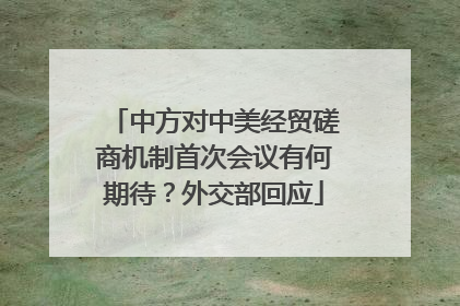 中方对中美经贸磋商机制首次会议有何期待？外交部回应