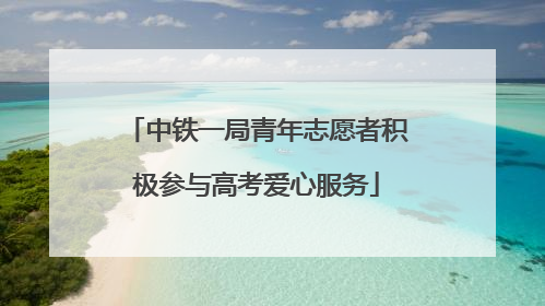 中铁一局青年志愿者积极参与高考爱心服务