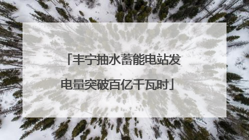 丰宁抽水蓄能电站发电量突破百亿千瓦时