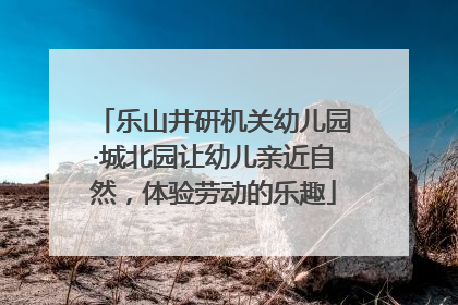 乐山井研机关幼儿园·城北园让幼儿亲近自然，体验劳动的乐趣