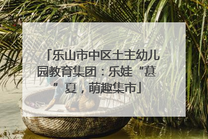 乐山市中区土主幼儿园教育集团：乐娃“葚”夏，萌趣集市