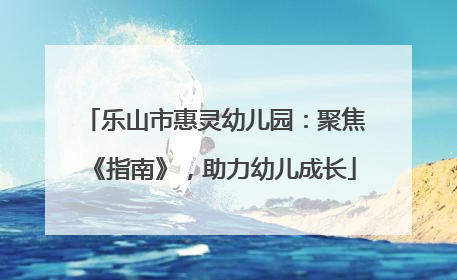 乐山市惠灵幼儿园：聚焦《指南》，助力幼儿成长