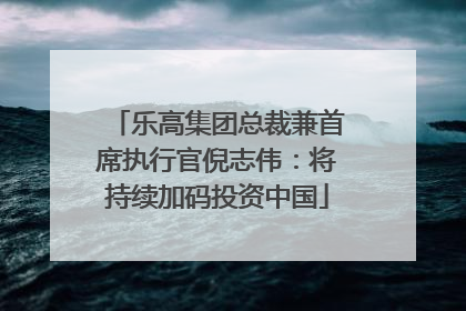 乐高集团总裁兼首席执行官倪志伟：将持续加码投资中国