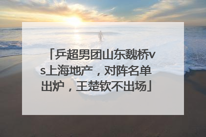 乒超男团山东魏桥vs上海地产，对阵名单出炉，王楚钦不出场