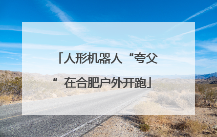 人形机器人“夸父”在合肥户外开跑