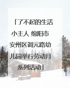 了不起的生活小主人 绵阳市安州区调元路幼儿园举行劳动月系列活动
