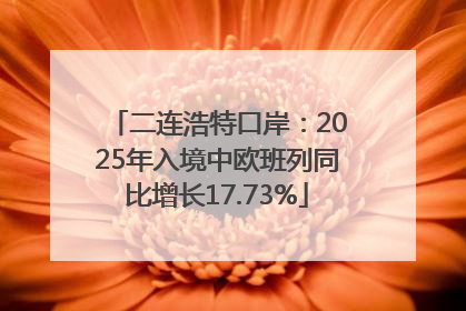 二连浩特口岸：2025年入境中欧班列同比增长17.73%