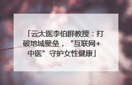 云太医李伯群教授：打破地域壁垒，“互联网+中医”守护女性健康