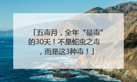 五毒月，全年“最毒”的30天！不是蛇虫之毒，而是这3种毒！