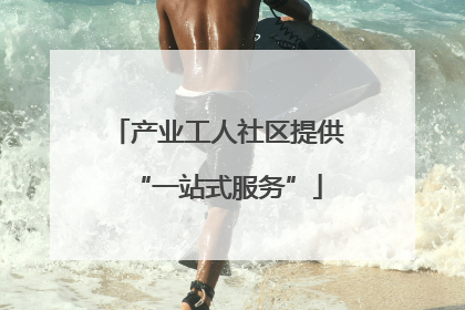 产业工人社区提供“一站式服务”