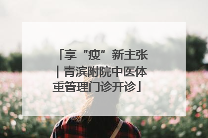 享“瘦”新主张｜青滨附院中医体重管理门诊开诊