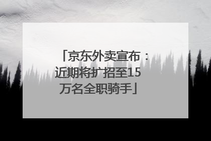 京东外卖宣布：近期将扩招至15万名全职骑手