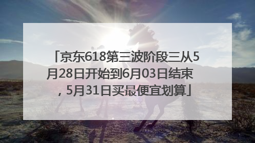 京东618第三波阶段三从5月28日开始到6月03日结束，5月31日买最便宜划算