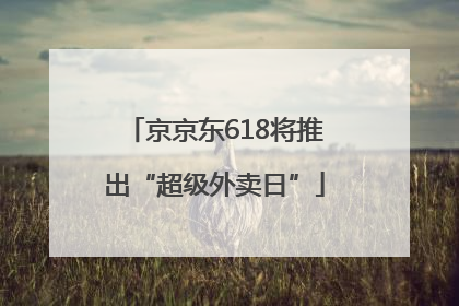 京京东618将推出“超级外卖日”