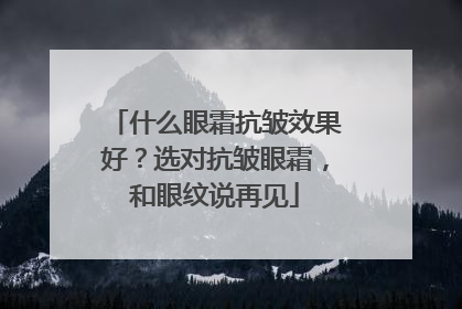 什么眼霜抗皱效果好？选对抗皱眼霜，和眼纹说再见