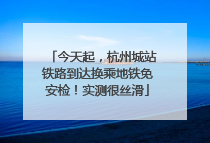 今天起，杭州城站铁路到达换乘地铁免安检！实测很丝滑