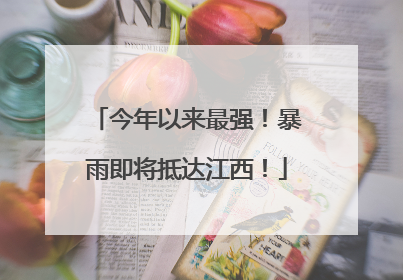 今年以来最强！暴雨即将抵达江西！