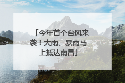 今年首个台风来袭！大雨、暴雨马上抵达南昌