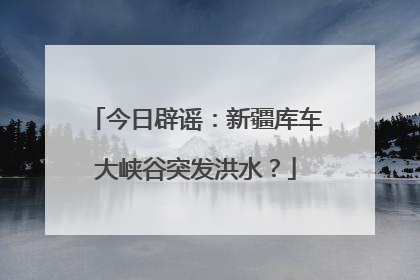 今日辟谣：新疆库车大峡谷突发洪水？