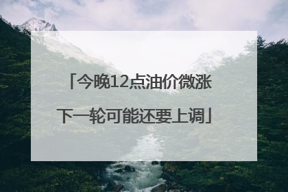 今晚12点油价微涨 下一轮可能还要上调
