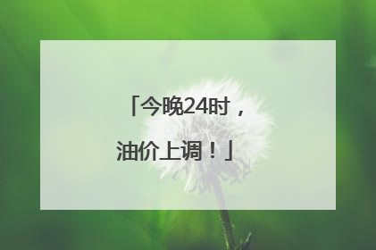 今晚24时，油价上调！