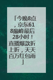 今晚8点，京东618巅峰最后28小时！直播爆款折上折，天天百万红包雨
