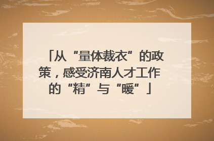从“量体裁衣”的政策，感受济南人才工作的“精”与“暖”