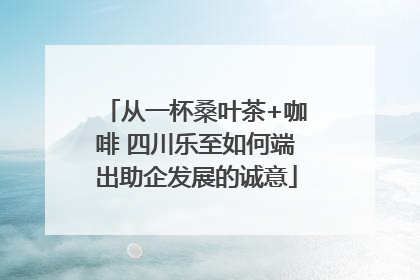 从一杯桑叶茶+咖啡 四川乐至如何端出助企发展的诚意