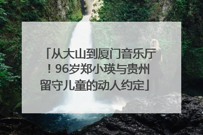 从大山到厦门音乐厅！96岁郑小瑛与贵州留守儿童的动人约定