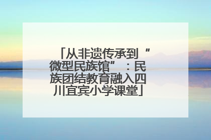从非遗传承到“微型民族馆”：民族团结教育融入四川宜宾小学课堂