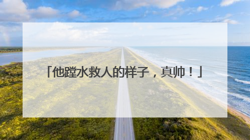 他蹚水救人的样子，真帅！
