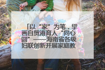 以“家”为笔，擘画自贸港育人“同心圆”——海南省各级妇联创新开展家庭教育宣传周活动