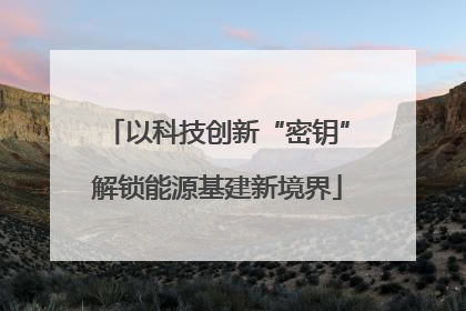 以科技创新“密钥”解锁能源基建新境界