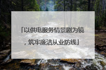 以供电服务情景剧为镜，筑牢廉洁从业防线